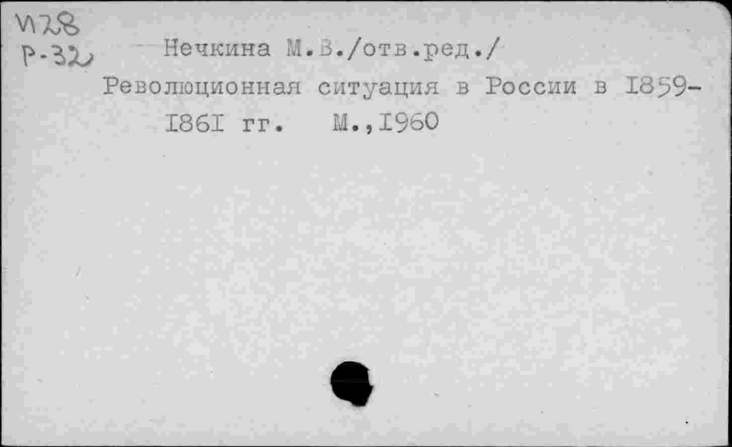 ﻿Р-ЬЪ Нечкина М.В./отв«РеД•/
Революционная ситуация в России в 18>9-1861 гг. М.,1960